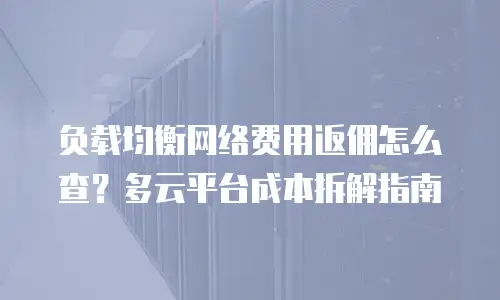 负载均衡网络费用返佣怎么查？多云平台成本拆解指南