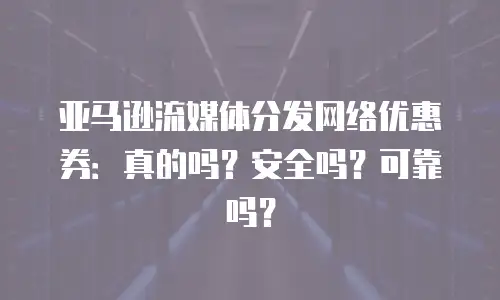 亚马逊流媒体分发网络优惠券：真的吗？安全吗？可靠吗？