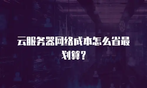 云服务器网络成本怎么省最划算？