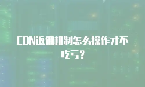 CDN返佣机制怎么操作才不吃亏？