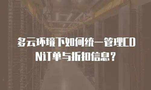 多云环境下如何统一管理CDN订单与折扣信息？