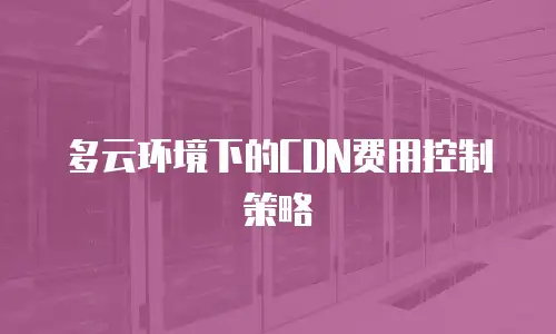 多云环境下的CDN费用控制策略