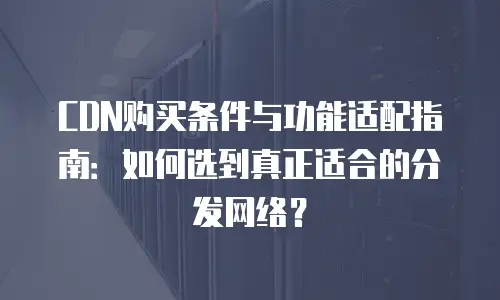 CDN购买条件与功能适配指南：如何选到真正适合的分发网络？