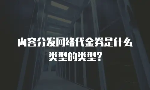 内容分发网络代金券是什么类型的类型？