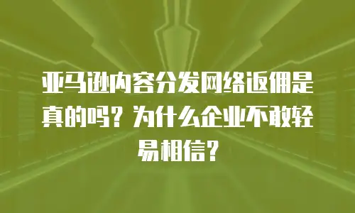 亚马逊内容分发网络返佣是真的吗？为什么企业不敢轻易相信？