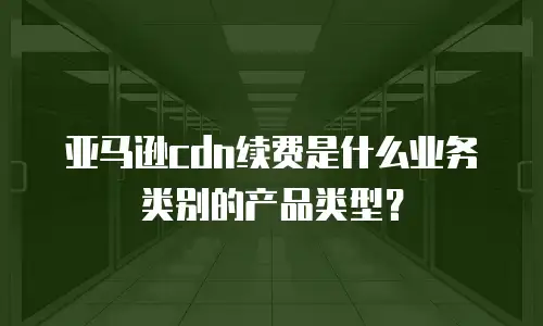亚马逊cdn续费是什么业务类别的产品类型？