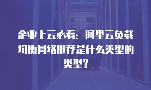 企业上云必看：阿里云负载均衡网络推荐是什么类型的类型？