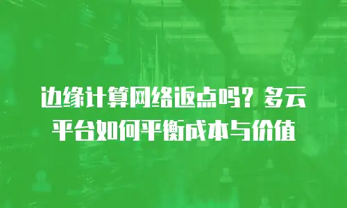边缘计算网络返点吗？多云平台如何平衡成本与价值