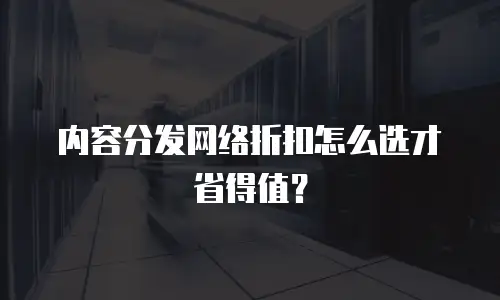 内容分发网络折扣怎么选才省得值？