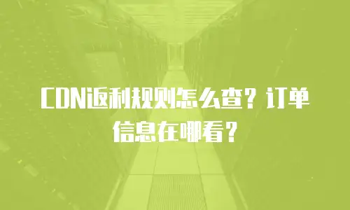 CDN返利规则怎么查？订单信息在哪看？