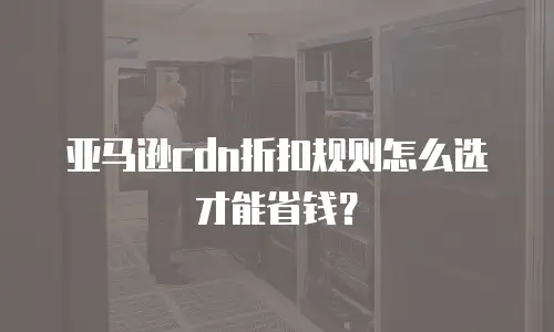 亚马逊cdn折扣规则怎么选才能省钱？
