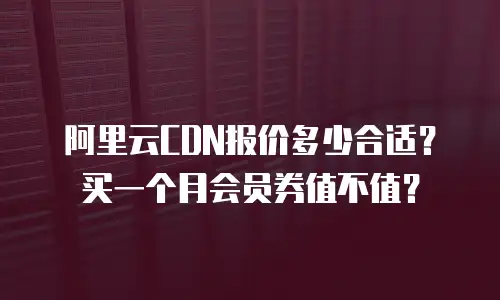 阿里云CDN报价多少合适？买一个月会员券值不值？