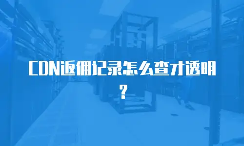 CDN返佣记录怎么查才透明？