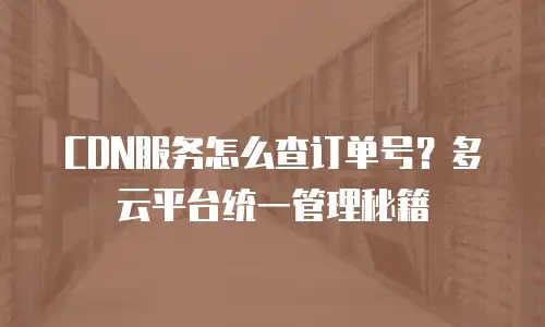 CDN服务怎么查订单号？多云平台统一管理秘籍