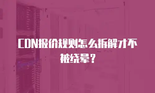 CDN报价规则怎么拆解才不被绕晕？