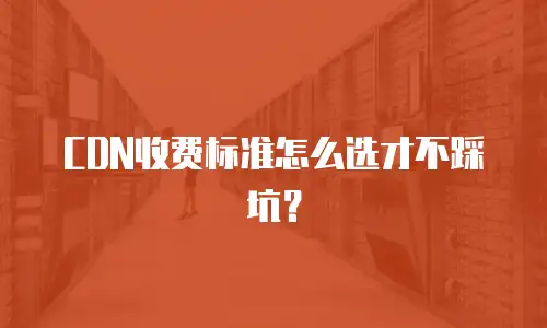 CDN收费标准怎么选才不踩坑？