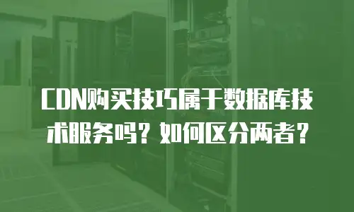 CDN购买技巧属于数据库技术服务吗？如何区分两者？