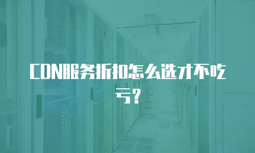 CDN服务折扣怎么选才不吃亏？