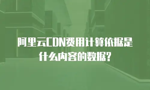 阿里云CDN费用计算依据是什么内容的数据?