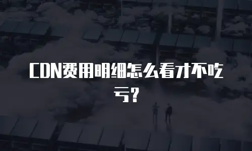 CDN费用明细怎么看才不吃亏？