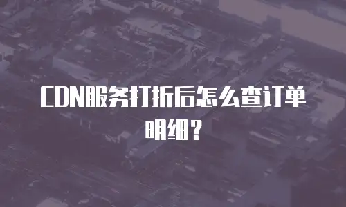 CDN服务打折后怎么查订单明细？