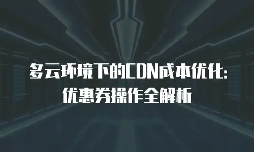 多云环境下的CDN成本优化：优惠券操作全解析