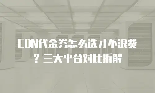 CDN代金券怎么选才不浪费？三大平台对比拆解