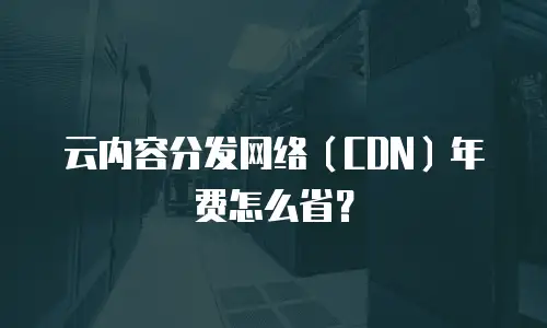 云内容分发网络（CDN）年费怎么省？