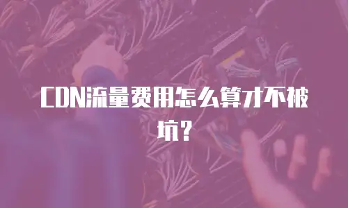 CDN流量费用怎么算才不被坑？