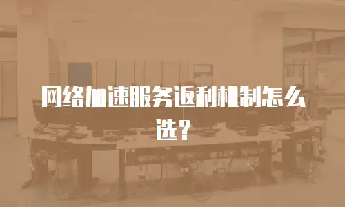 网络加速服务返利机制怎么选？
