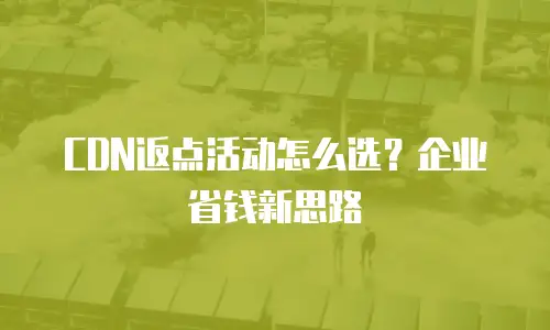 CDN返点活动怎么选？企业省钱新思路