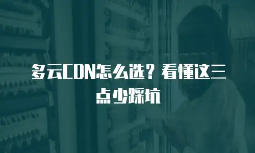 多云CDN怎么选？看懂这三点少踩坑