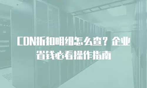 CDN折扣明细怎么查？企业省钱必看操作指南