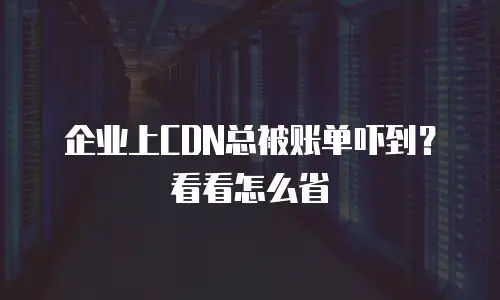 企业上CDN总被账单吓到？看看怎么省