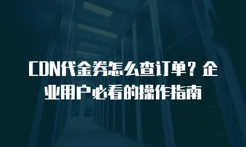 CDN代金券怎么查订单？企业用户必看的操作指南