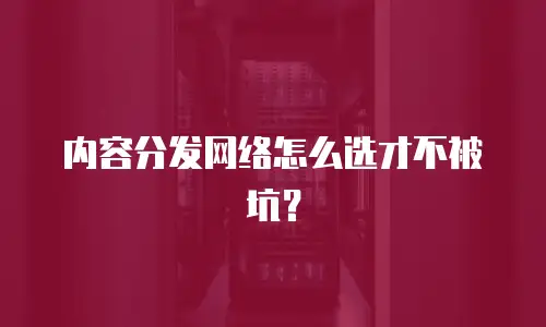内容分发网络怎么选才不被坑？