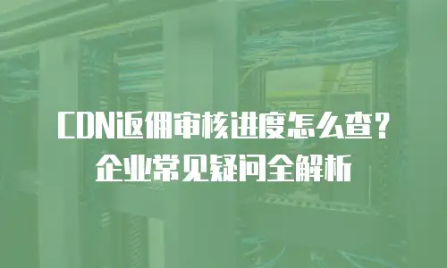 CDN返佣审核进度怎么查？企业常见疑问全解析
