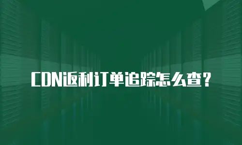 CDN返利订单追踪怎么查？