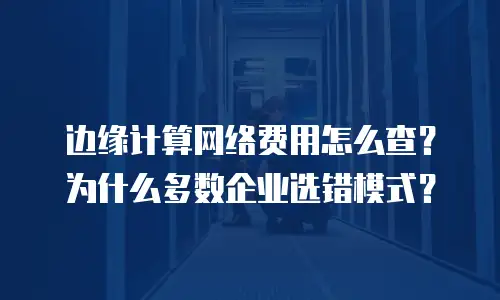 边缘计算网络费用怎么查？为什么多数企业选错模式？