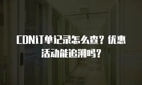 CDN订单记录怎么查？优惠活动能追溯吗？