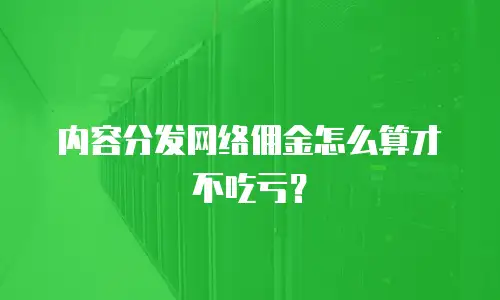 内容分发网络佣金怎么算才不吃亏？