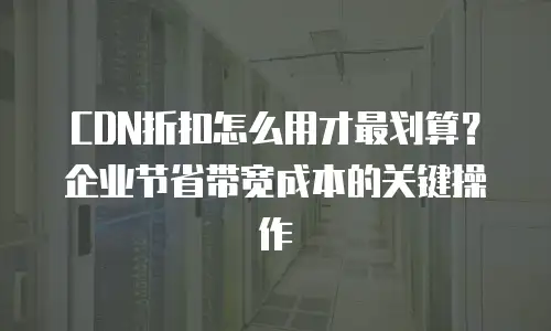 CDN折扣怎么用才最划算？企业节省带宽成本的关键操作