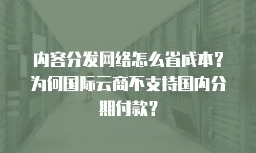 内容分发网络怎么省成本？为何国际云商不支持国内分期付款？