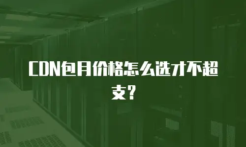 CDN包月价格怎么选才不超支？