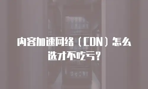 内容加速网络（CDN）怎么选才不吃亏？