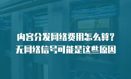 内容分发网络费用怎么算？无网络信号可能是这些原因