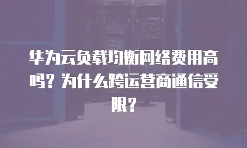 华为云负载均衡网络费用高吗？为什么跨运营商通信受限？