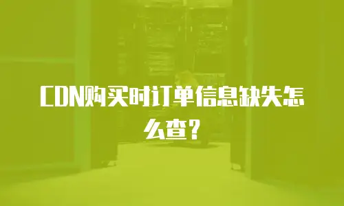 CDN购买时订单信息缺失怎么查？