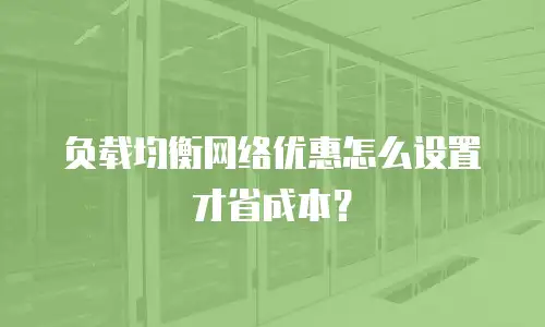 负载均衡网络优惠怎么设置才省成本？