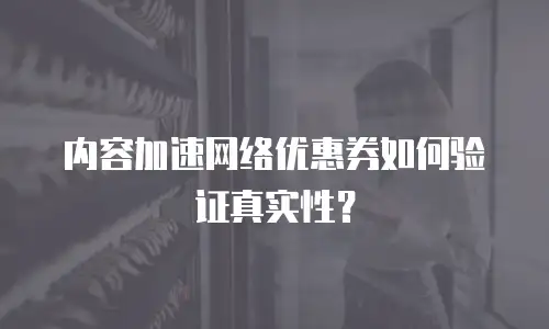 内容加速网络优惠券如何验证真实性？